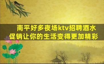 南平好多夜场ktv招聘酒水促销让你的生活变得更加精彩