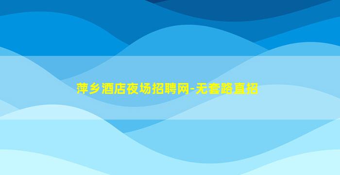 萍乡酒店夜场招聘网-无套路直招